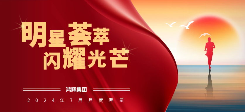  明星荟萃 闪耀光芒 | 鸿辉集团2024年7月月度明星